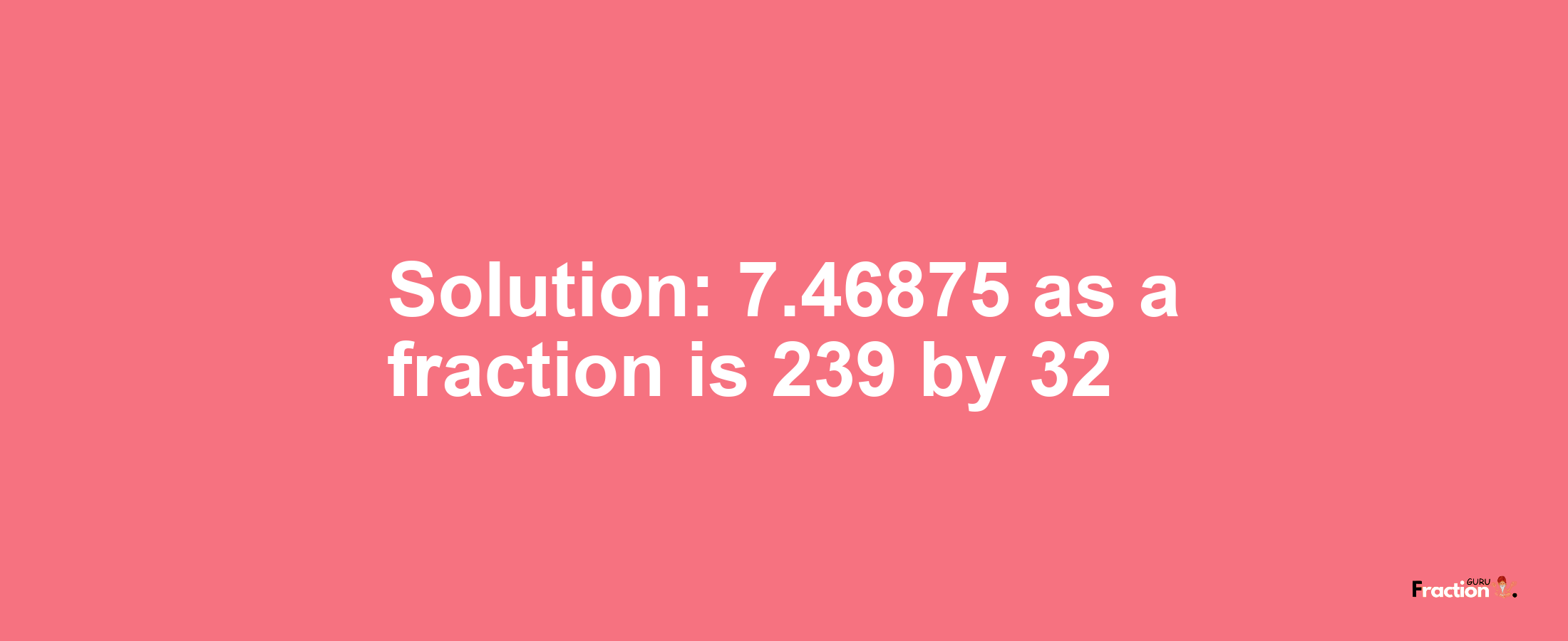 Solution:7.46875 as a fraction is 239/32